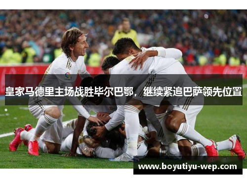 皇家马德里主场战胜毕尔巴鄂，继续紧追巴萨领先位置