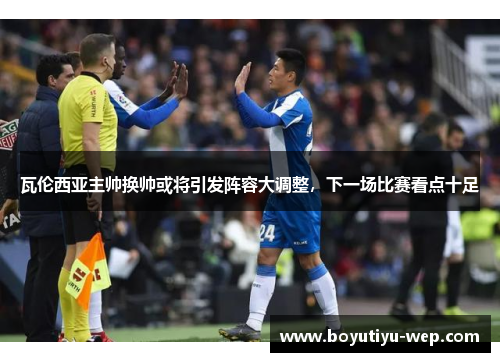 瓦伦西亚主帅换帅或将引发阵容大调整，下一场比赛看点十足