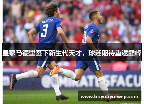 皇家马德里签下新生代天才,球迷期待重返巅峰