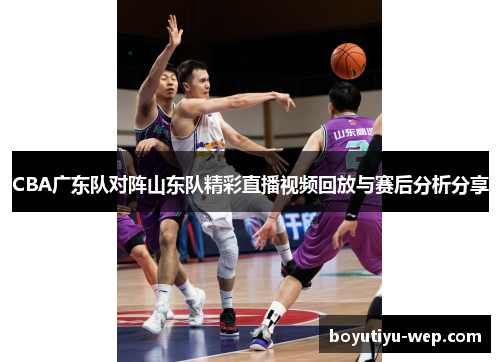 CBA广东队对阵山东队精彩直播视频回放与赛后分析分享