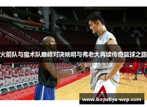 火箭队与魔术队巅峰对决姚明与弗老大再续传奇篮球之路