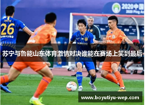 苏宁与鲁能山东体育激情对决谁能在赛场上笑到最后