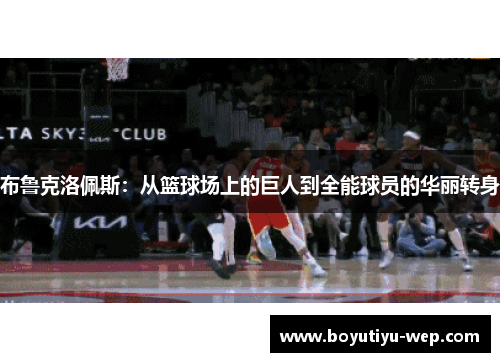 布鲁克洛佩斯：从篮球场上的巨人到全能球员的华丽转身
