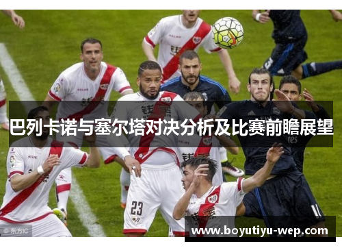 巴列卡诺与塞尔塔对决分析及比赛前瞻展望